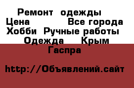 Ремонт  одежды  › Цена ­ 3 000 - Все города Хобби. Ручные работы » Одежда   . Крым,Гаспра